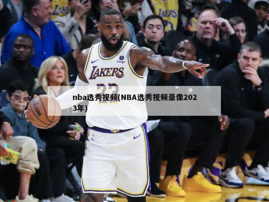 nba选秀视频(NBA选秀视频录像2023年)