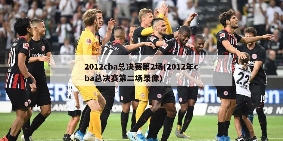 2012cba总决赛第2场(2012年cba总决赛第二场录像)