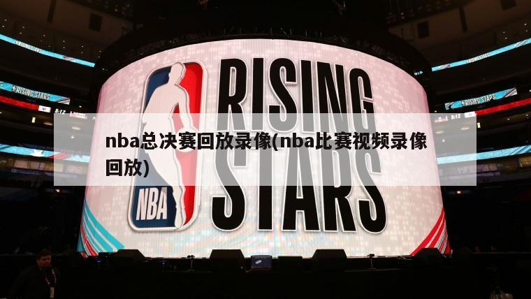 nba总决赛回放录像(nba比赛视频录像回放)