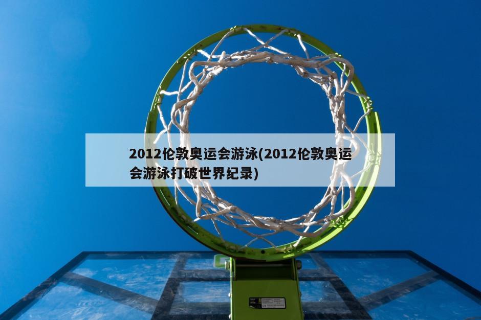 2012伦敦奥运会游泳(2012伦敦奥运会游泳打破世界纪录)