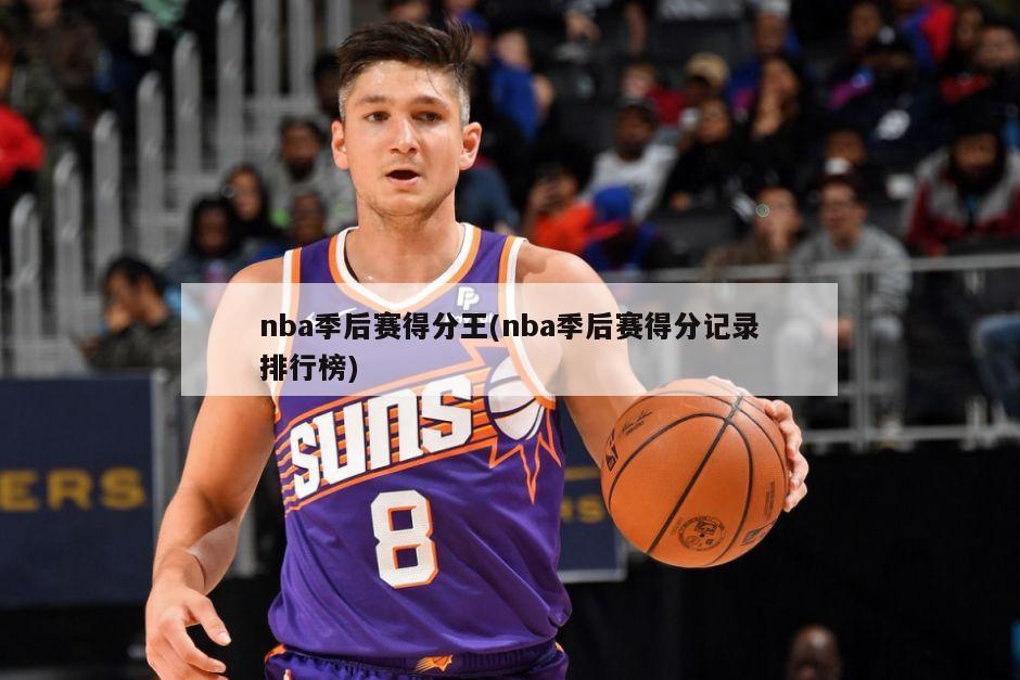 nba季后赛得分王(nba季后赛得分记录排行榜)