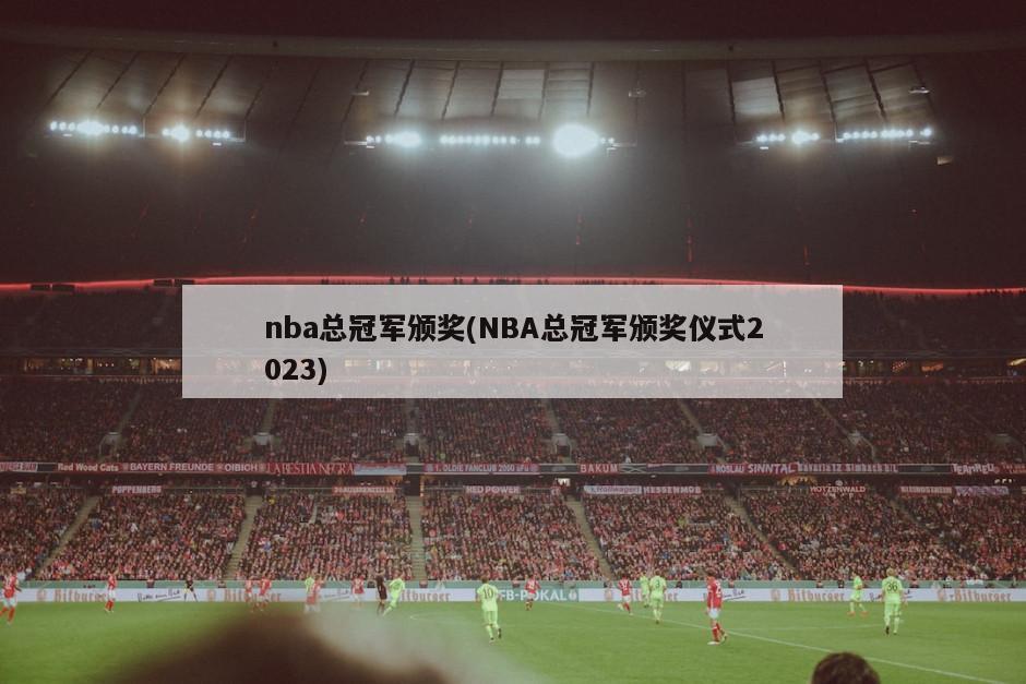 nba总冠军颁奖(NBA总冠军颁奖仪式2023)