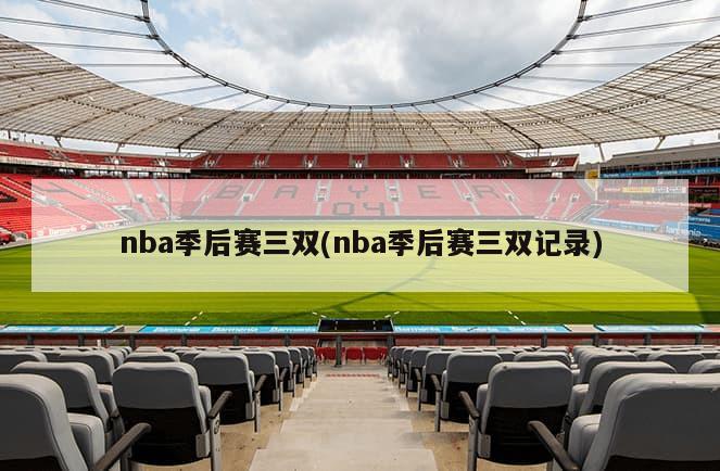 nba季后赛三双(nba季后赛三双记录)