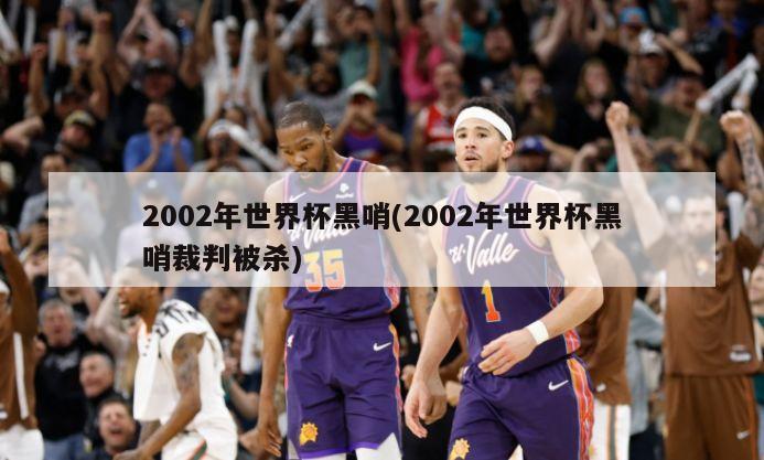 2002年世界杯黑哨(2002年世界杯黑哨裁判被杀)