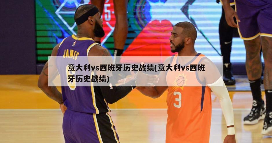 意大利vs西班牙历史战绩(意大利vs西班牙历史战绩)