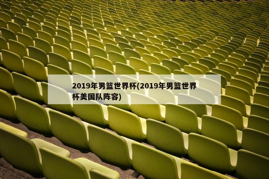 2019年男篮世界杯(2019年男篮世界杯美国队阵容)