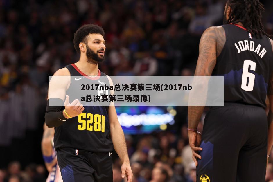 2017nba总决赛第三场(2017nba总决赛第三场录像)