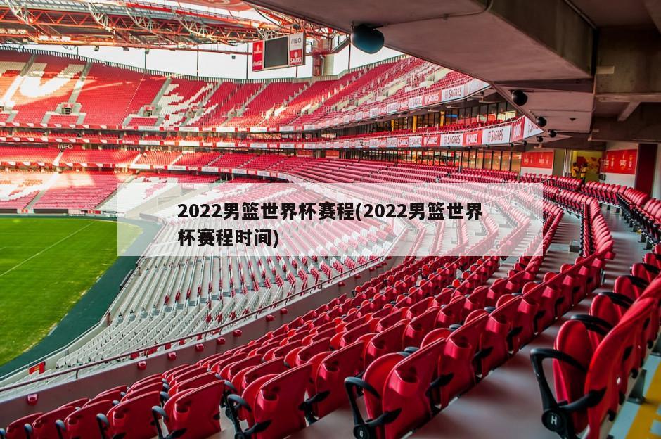 2022男篮世界杯赛程(2022男篮世界杯赛程时间)