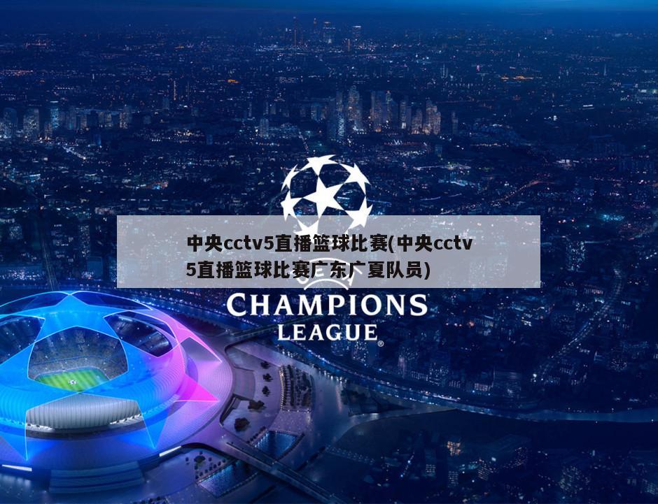 中央cctv5直播篮球比赛(中央cctv5直播篮球比赛广东广夏队员)