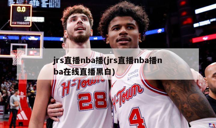 jrs直播nba播(jrs直播nba播nba在线直播黑白)