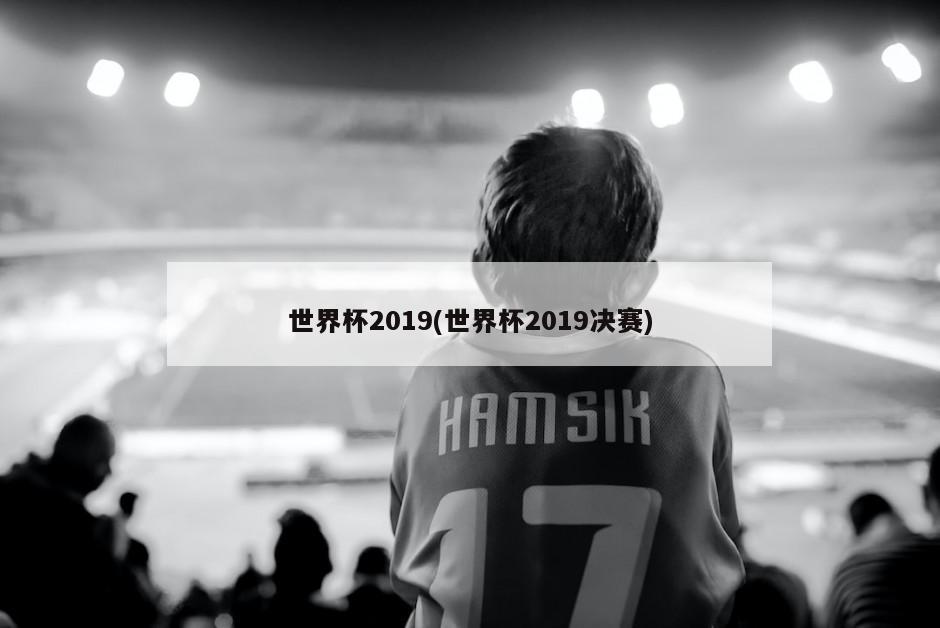 世界杯2019(世界杯2019决赛)