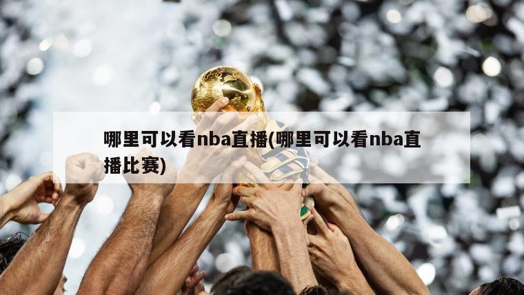 哪里可以看nba直播(哪里可以看nba直播比赛)