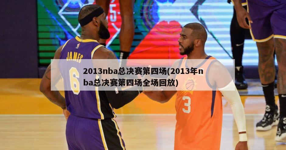 2013nba总决赛第四场(2013年nba总决赛第四场全场回放)