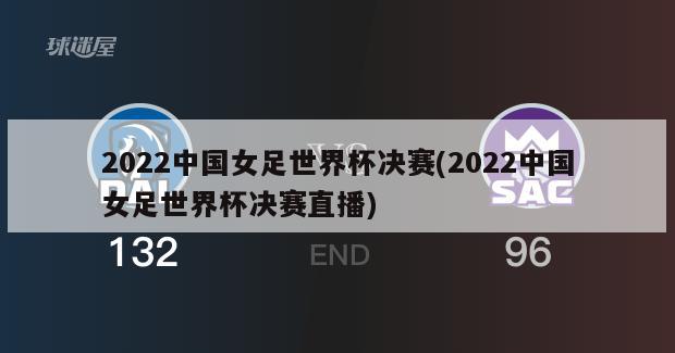 2022中国女足世界杯决赛(2022中国女足世界杯决赛直播)