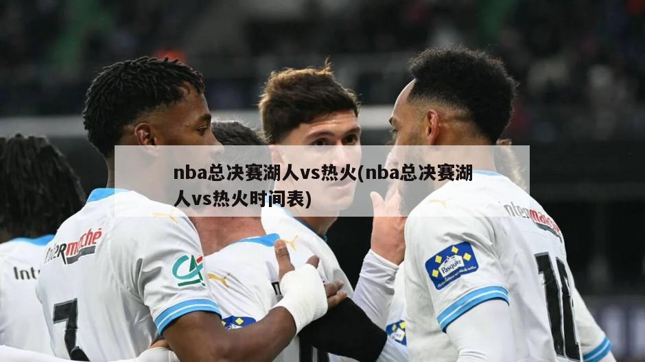 nba总决赛湖人vs热火(nba总决赛湖人vs热火时间表)