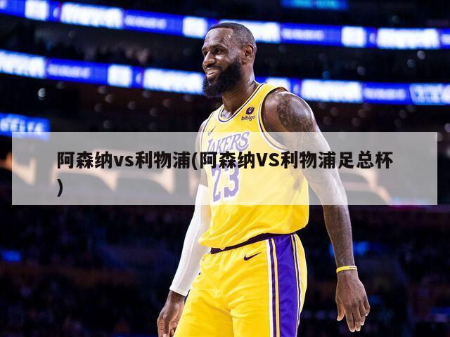 阿森纳vs利物浦(阿森纳VS利物浦足总杯)