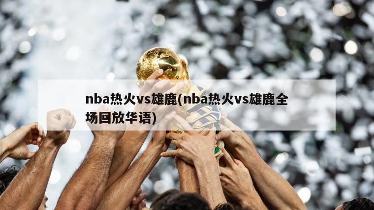 nba热火vs雄鹿(nba热火vs雄鹿全场回放华语)